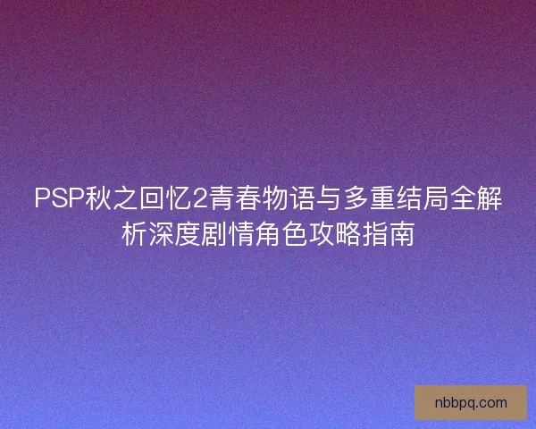 PSP秋之回忆2青春物语与多重结局全解析深度剧情角色攻略指南