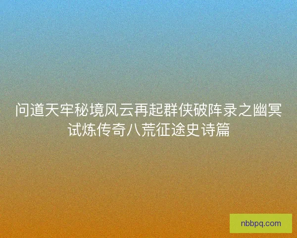 问道天牢秘境风云再起群侠破阵录之幽冥试炼传奇八荒征途史诗篇