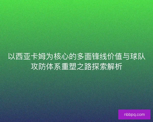 以西亚卡姆为核心的多面锋线价值与球队攻防体系重塑之路探索解析