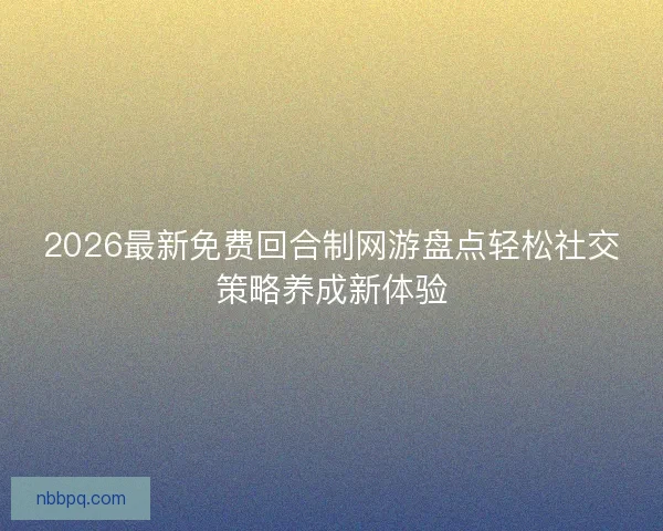 2026最新免费回合制网游盘点轻松社交策略养成新体验